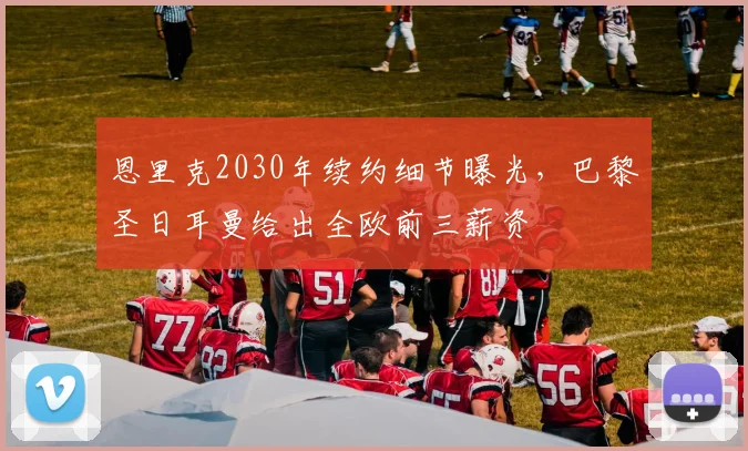 恩里克2030年续约细节曝光，巴黎圣日耳曼给出全欧前三薪资