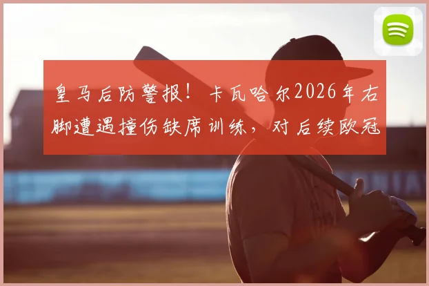 皇马后防警报!卡瓦哈尔2026年右脚遭遇撞伤缺席训练,对后续欧冠有何影响?复出时间与顶替人选分析