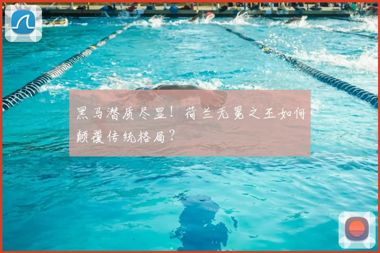 黑马潜质尽显！荷兰无冕之王如何颠覆传统格局？