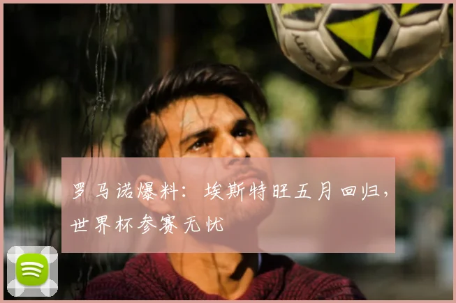 罗马诺爆料：埃斯特旺五月回归，世界杯参赛无忧