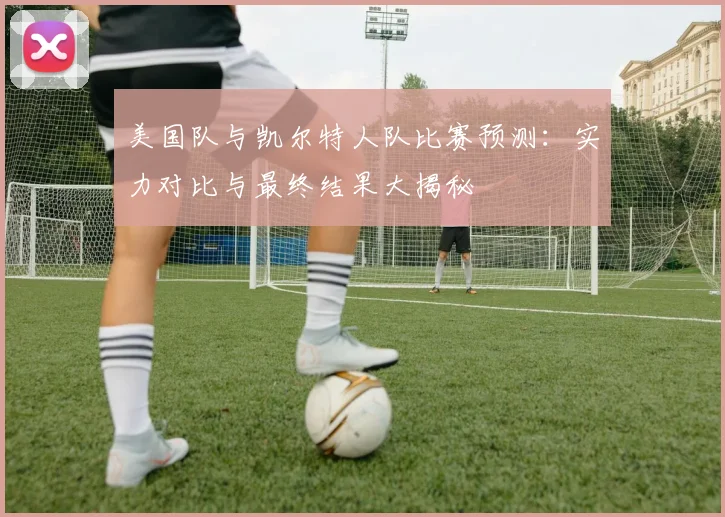 美国队与凯尔特人队比赛预测：实力对比与最终结果大揭秘
