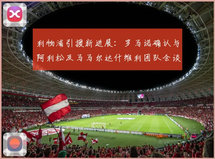 利物浦引援新进展：罗马诺确认与阿利松及马马尔达什维利团队会谈