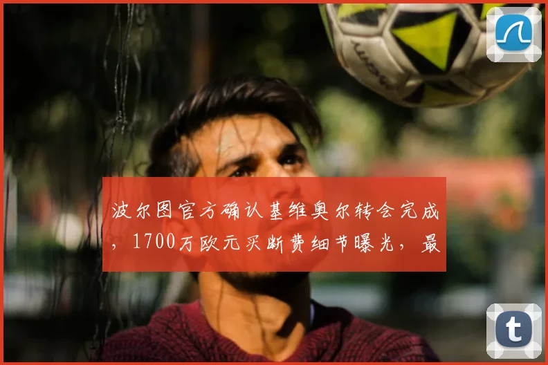 波尔图官方确认基维奥尔转会完成，1700万欧元买断费细节曝光，最新转会动态解读