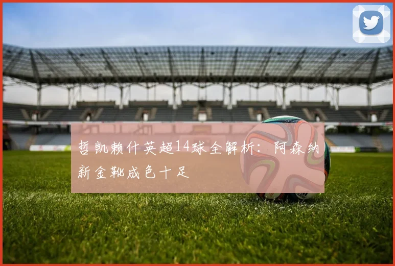 哲凯赖什英超14球全解析:阿森纳新金靴成色十足