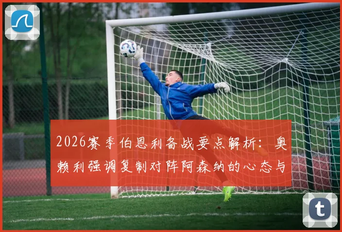 2026赛季伯恩利备战要点解析:奥赖利强调复制对阵阿森纳的心态与战术执行力