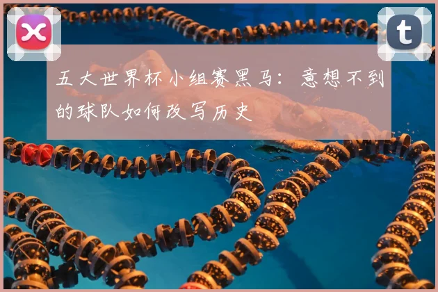 五大世界杯小组赛黑马:意想不到的球队如何改写历史