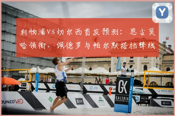利物浦vs切尔西首发预测：恩古莫哈领衔，佩德罗与帕尔默搭档锋线看点解析