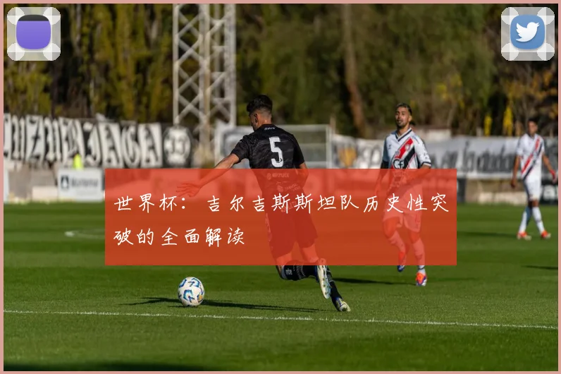 世界杯：吉尔吉斯斯坦队历史性突破的全面解读