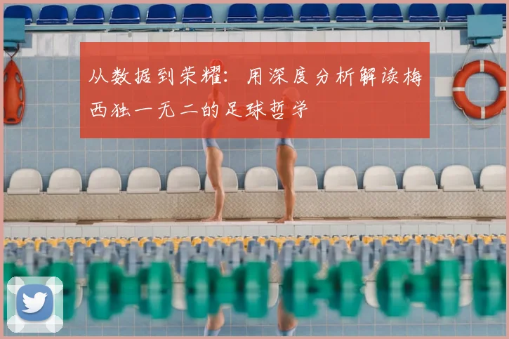 从数据到荣耀:用深度分析解读梅西独一无二的足球哲学