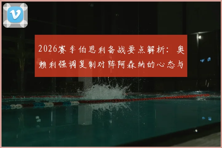2026赛季伯恩利备战要点解析：奥赖利强调复制对阵阿森纳的心态与战术执行力