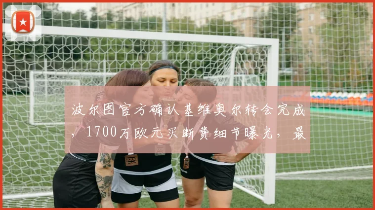 波尔图官方确认基维奥尔转会完成,1700万欧元买断费细节曝光,最新转会动态解读