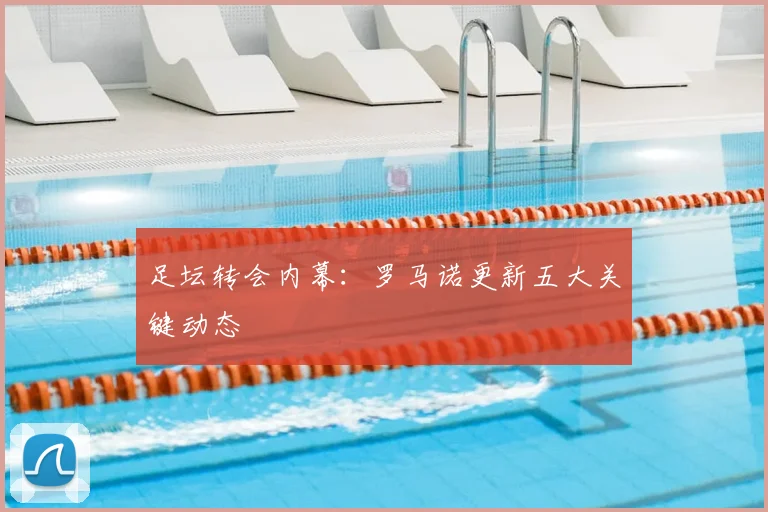 足坛转会内幕:罗马诺更新五大关键动态