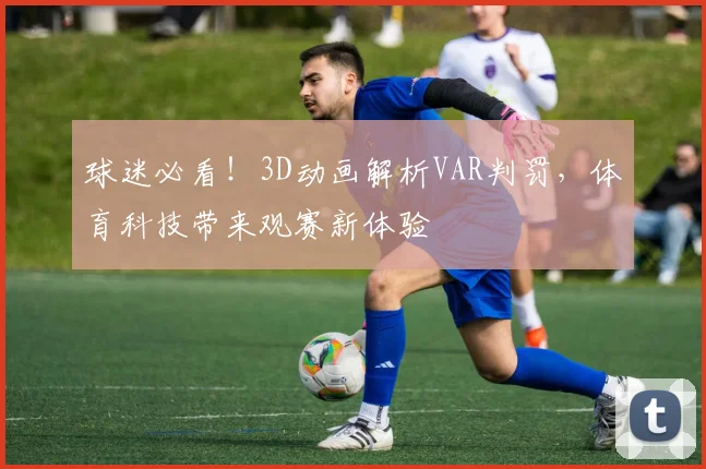 球迷必看!3D动画解析VAR判罚,体育科技带来观赛新体验