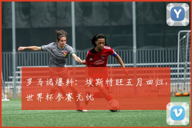 罗马诺爆料:埃斯特旺五月回归,世界杯参赛无忧