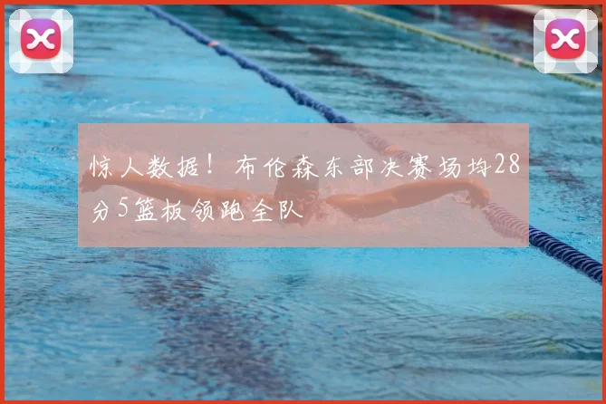 惊人数据！布伦森东部决赛场均28分5篮板领跑全队