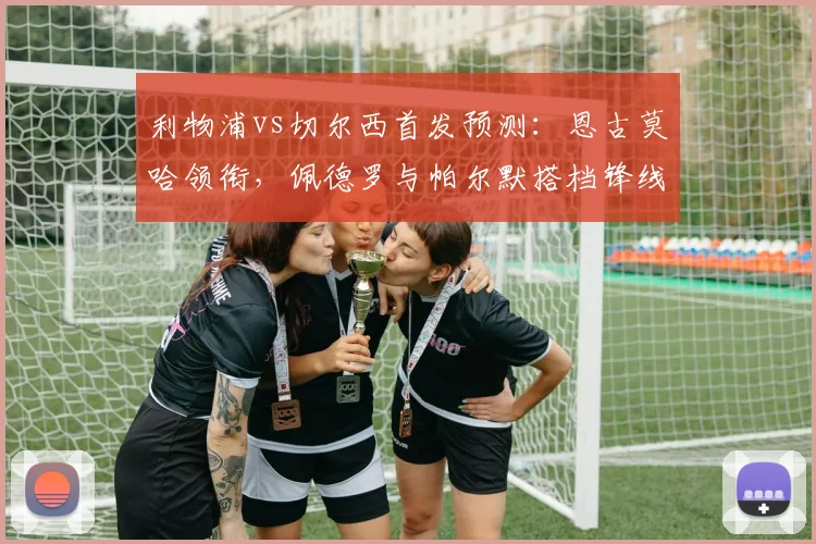 利物浦vs切尔西首发预测:恩古莫哈领衔,佩德罗与帕尔默搭档锋线看点解析