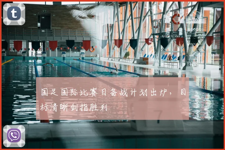 国足国际比赛日备战计划出炉,目标清晰剑指胜利